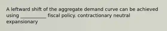 A leftward shift of the aggregate demand curve can be achieved using ___________ <a href='https://www.questionai.com/knowledge/kPTgdbKdvz-fiscal-policy' class='anchor-knowledge'>fiscal policy</a>. contractionary neutral expansionary