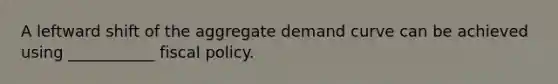 A leftward shift of the aggregate demand curve can be achieved using ___________ <a href='https://www.questionai.com/knowledge/kPTgdbKdvz-fiscal-policy' class='anchor-knowledge'>fiscal policy</a>.