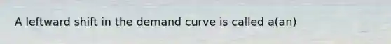 A leftward shift in the demand curve is called a(an)