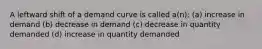 A leftward shift of a demand curve is called a(n): (a) increase in demand (b) decrease in demand (c) decrease in quantity demanded (d) increase in quantity demanded