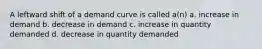 A leftward shift of a demand curve is called a(n) a. increase in demand b. decrease in demand c. increase in quantity demanded d. decrease in quantity demanded