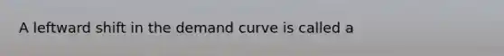 A leftward shift in the demand curve is called a