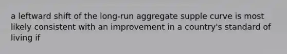 a leftward shift of the long-run aggregate supple curve is most likely consistent with an improvement in a country's standard of living if