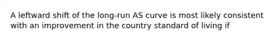 A leftward shift of the long-run AS curve is most likely consistent with an improvement in the country standard of living if