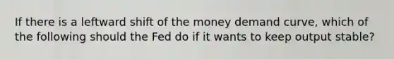 If there is a leftward shift of the money demand curve, which of the following should the Fed do if it wants to keep output stable?