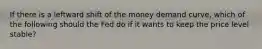 If there is a leftward shift of the money demand curve, which of the following should the Fed do if it wants to keep the price level stable?