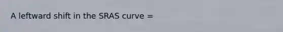 A leftward shift in the SRAS curve =