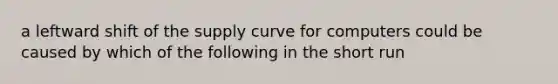 a leftward shift of the supply curve for computers could be caused by which of the following in the short run