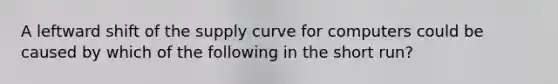 A leftward shift of the supply curve for computers could be caused by which of the following in the short run?