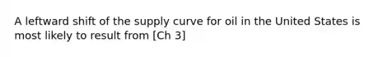 A leftward shift of the supply curve for oil in the United States is most likely to result from [Ch 3]