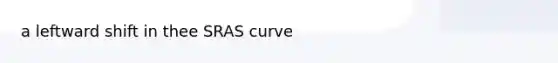 a leftward shift in thee SRAS curve