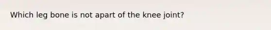 Which leg bone is not apart of the knee joint?