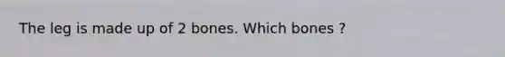 The leg is made up of 2 bones. Which bones ?