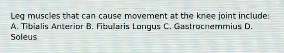 Leg muscles that can cause movement at the knee joint include: A. Tibialis Anterior B. Fibularis Longus C. Gastrocnemmius D. Soleus