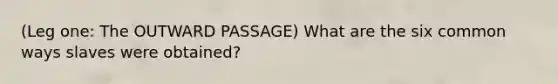 (Leg one: The OUTWARD PASSAGE) What are the six common ways slaves were obtained?