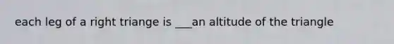 each leg of a right triange is ___an altitude of the triangle