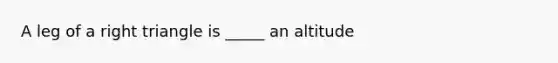 A leg of a right triangle is _____ an altitude