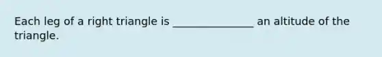 Each leg of a right triangle is _______________ an altitude of the triangle.