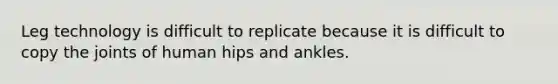 Leg technology is difficult to replicate because it is difficult to copy the joints of human hips and ankles.