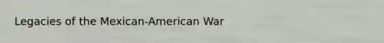 Legacies of the Mexican-American War