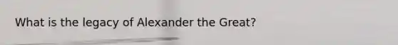 What is the legacy of Alexander the Great?