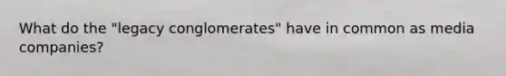 What do the "legacy conglomerates" have in common as media companies?