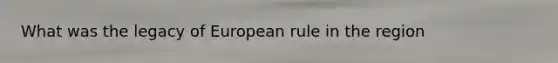 What was the legacy of European rule in the region