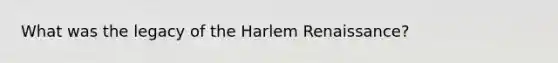 What was the legacy of the Harlem Renaissance?