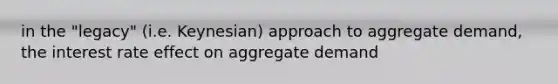 in the "legacy" (i.e. Keynesian) approach to aggregate demand, the interest rate effect on aggregate demand