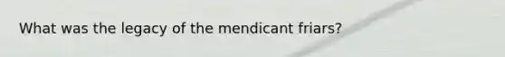 What was the legacy of the mendicant friars?