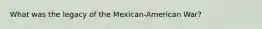 What was the legacy of the Mexican-American War?