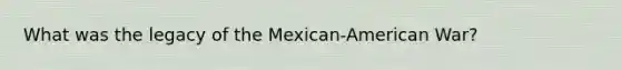 What was the legacy of the Mexican-American War?