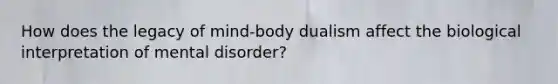 How does the legacy of mind-body dualism affect the biological interpretation of mental disorder?