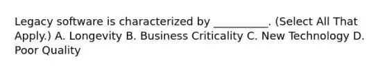 Legacy software is characterized by __________. (Select All That Apply.) A. Longevity B. Business Criticality C. New Technology D. Poor Quality