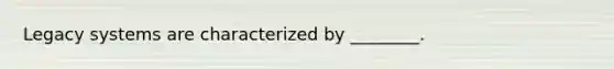 Legacy systems are characterized by ________.