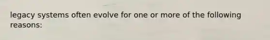 legacy systems often evolve for one or more of the following reasons: