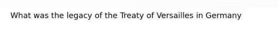 What was the legacy of the Treaty of Versailles in Germany