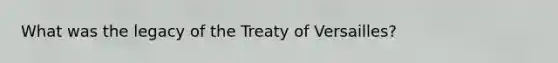 What was the legacy of the Treaty of Versailles?