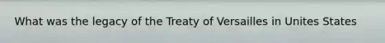 What was the legacy of the Treaty of Versailles in Unites States