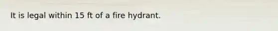 It is legal within 15 ft of a fire hydrant.