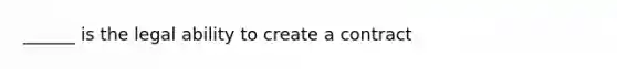 ______ is the legal ability to create a contract