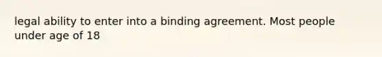 legal ability to enter into a binding agreement. Most people under age of 18