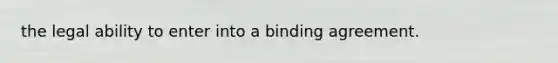 the legal ability to enter into a binding agreement.