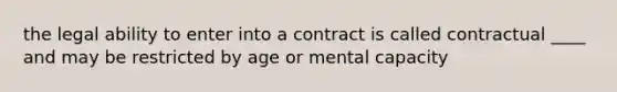 the legal ability to enter into a contract is called contractual ____ and may be restricted by age or mental capacity