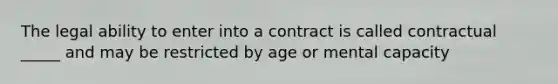 The legal ability to enter into a contract is called contractual _____ and may be restricted by age or mental capacity