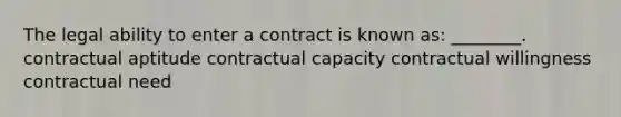 The legal ability to enter a contract is known as: ________. contractual aptitude contractual capacity contractual willingness contractual need