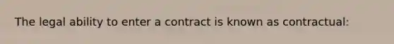 The legal ability to enter a contract is known as contractual: