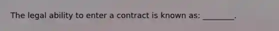 The legal ability to enter a contract is known as: ________.