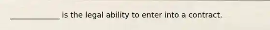 _____________ is the legal ability to enter into a contract.