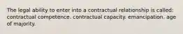 The legal ability to enter into a contractual relationship is called: contractual competence. contractual capacity. emancipation. age of majority.